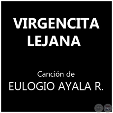 VIRGENCITA LEJANA - Canción de EULOGIO AYALA RECALDE